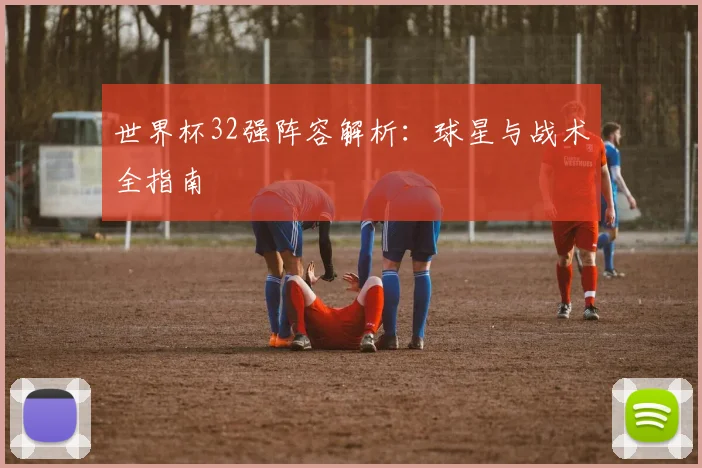 世界杯32强阵容解析:球星与战术全指南