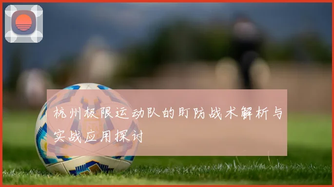 杭州极限运动队的盯防战术解析与实战应用探讨