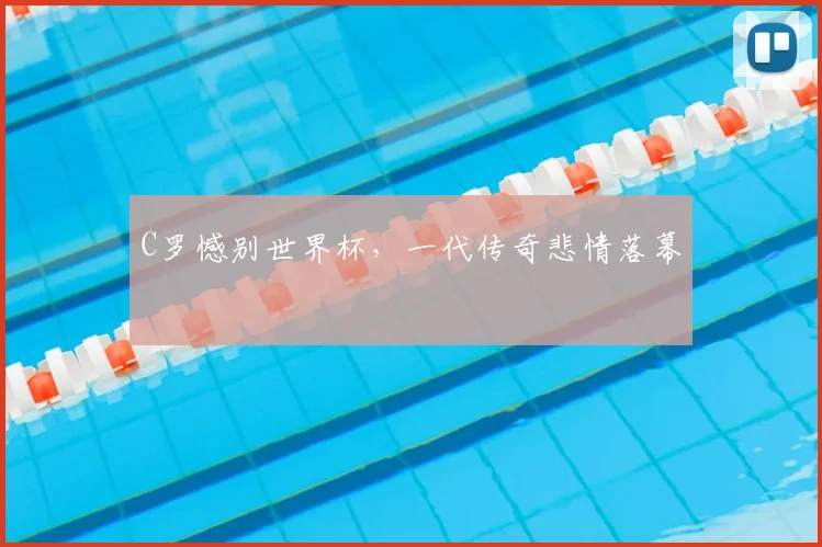 C罗憾别世界杯,一代传奇悲情落幕