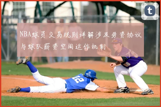NBA球员交易规则详解涉及劳资协议与球队薪资空间运作机制