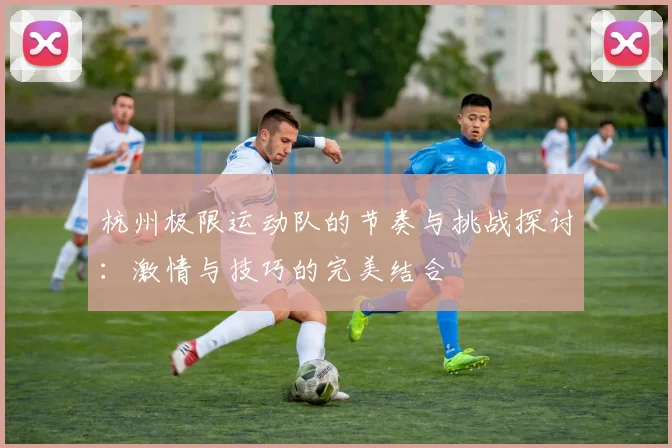 杭州极限运动队的节奏与挑战探讨：激情与技巧的完美结合
