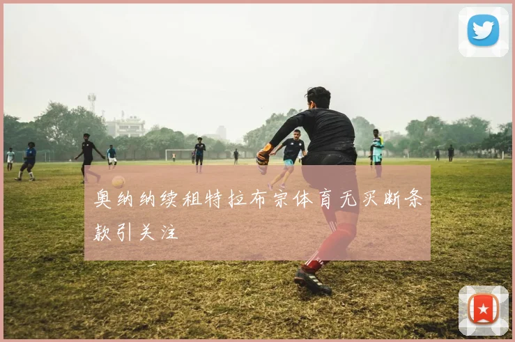 奥纳纳续租特拉布宗体育无买断条款引关注