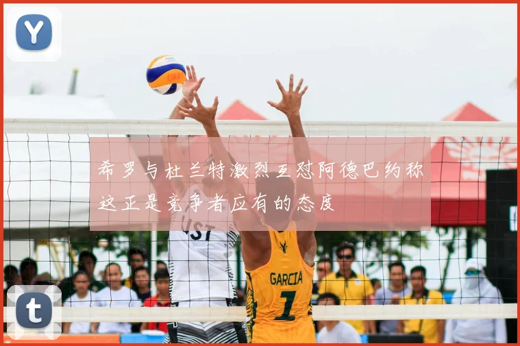 希罗与杜兰特激烈互怼阿德巴约称这正是竞争者应有的态度
