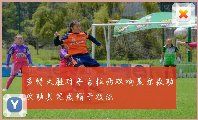 多特大胜对手吉拉西双响莱尔森助攻助其完成帽子戏法