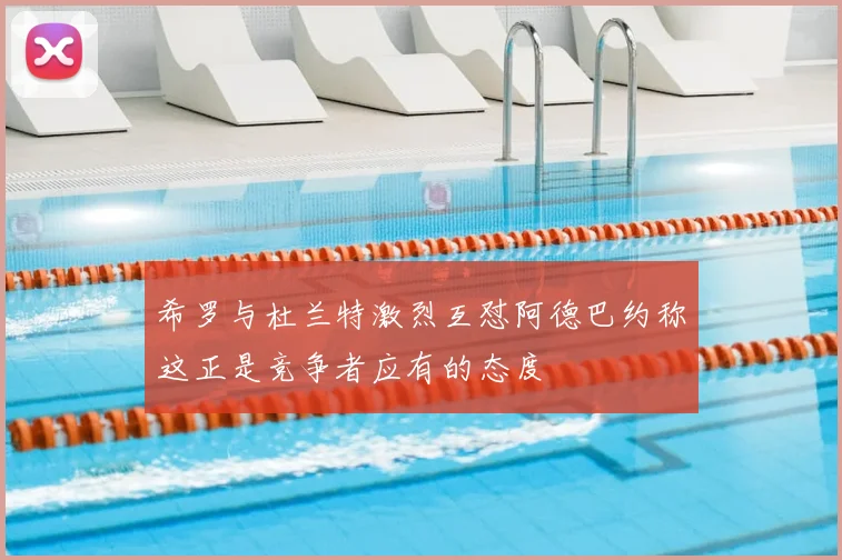 希罗与杜兰特激烈互怼阿德巴约称这正是竞争者应有的态度