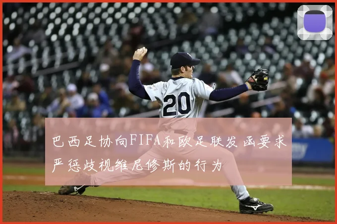 巴西足协向FIFA和欧足联发函要求严惩歧视维尼修斯的行为