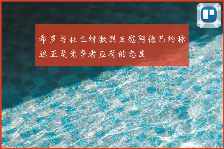 希罗与杜兰特激烈互怼阿德巴约称这正是竞争者应有的态度