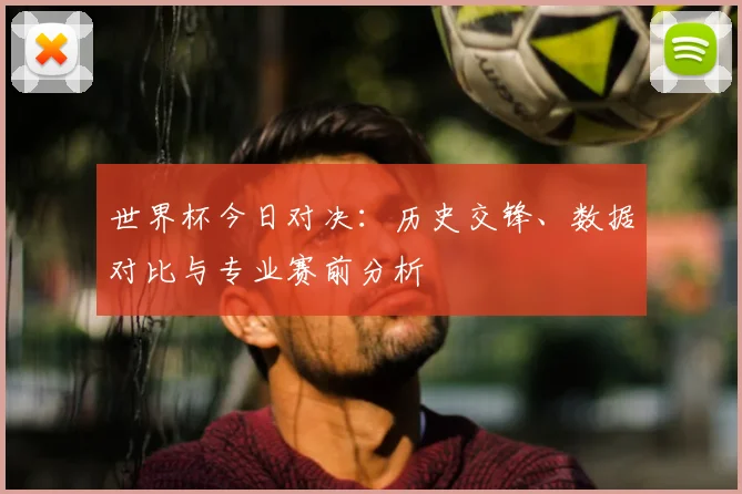世界杯今日对决：历史交锋、数据对比与专业赛前分析