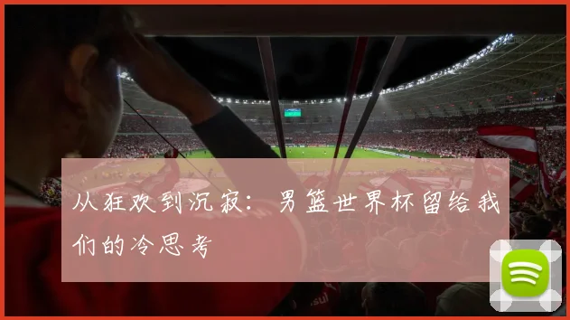 从狂欢到沉寂:男篮世界杯留给我们的冷思考