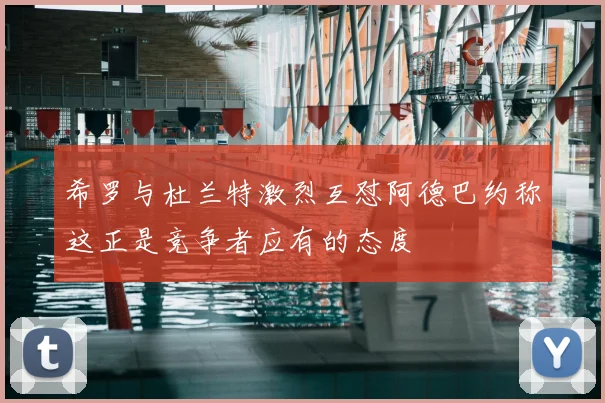 希罗与杜兰特激烈互怼阿德巴约称这正是竞争者应有的态度