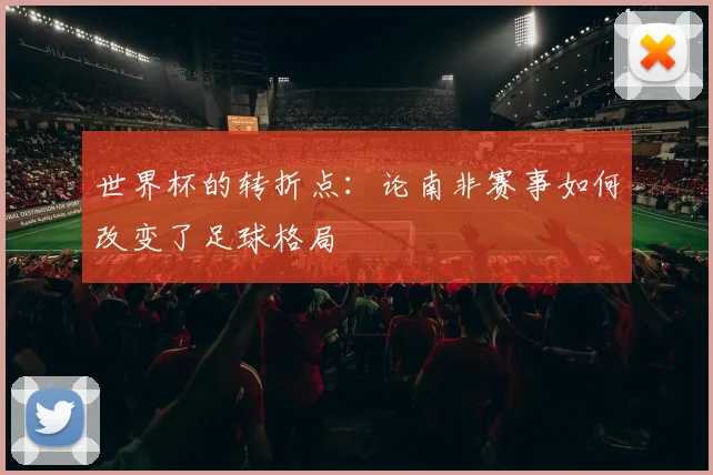 世界杯的转折点:论南非赛事如何改变了足球格局
