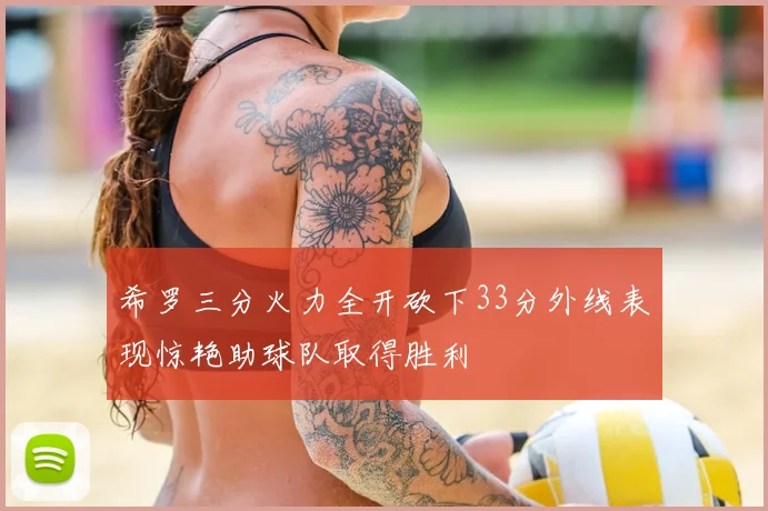 希罗三分火力全开砍下33分外线表现惊艳助球队取得胜利