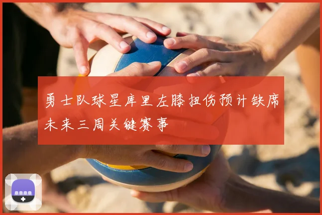 勇士队球星库里左膝扭伤预计缺席未来三周关键赛事