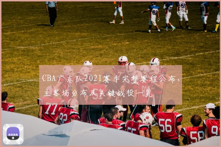 CBA广东队2021赛季完整赛程公布,主客场分布及关键战役一览