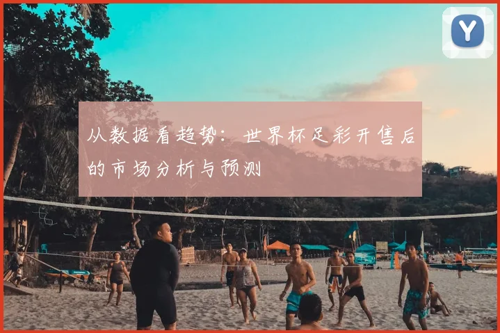 从数据看趋势:世界杯足彩开售后的市场分析与预测