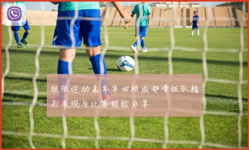 极限运动嘉年华回顾成都滑板队精彩表现与比赛经验分享