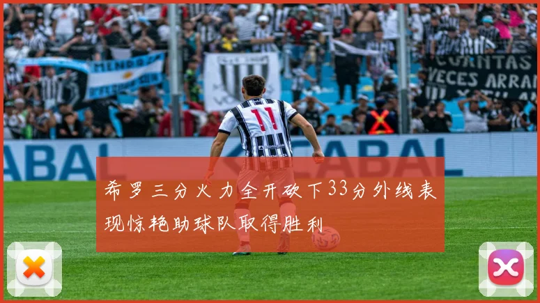 希罗三分火力全开砍下33分外线表现惊艳助球队取得胜利