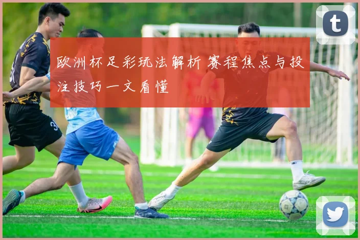 欧洲杯足彩玩法解析 赛程焦点与投注技巧一文看懂
