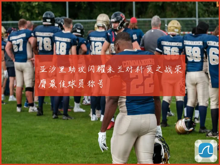 亚沙里助攻闪耀米兰对科莫之战荣膺最佳球员称号