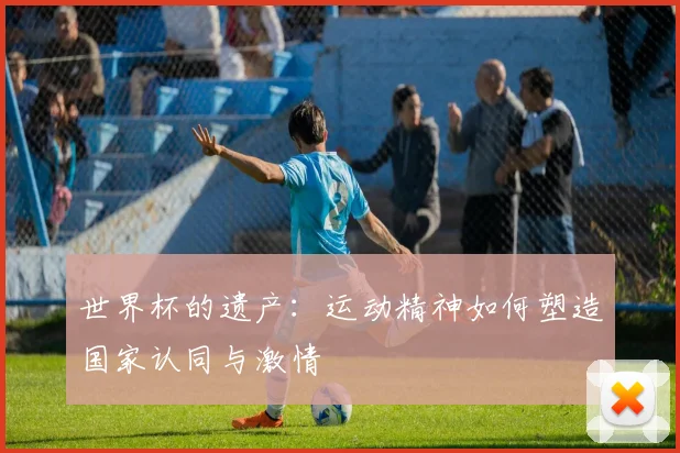 世界杯的遗产:运动精神如何塑造国家认同与激情