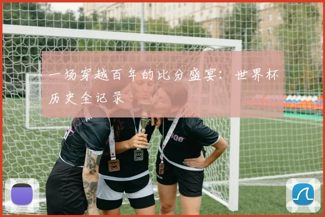 一场穿越百年的比分盛宴：世界杯历史全记录