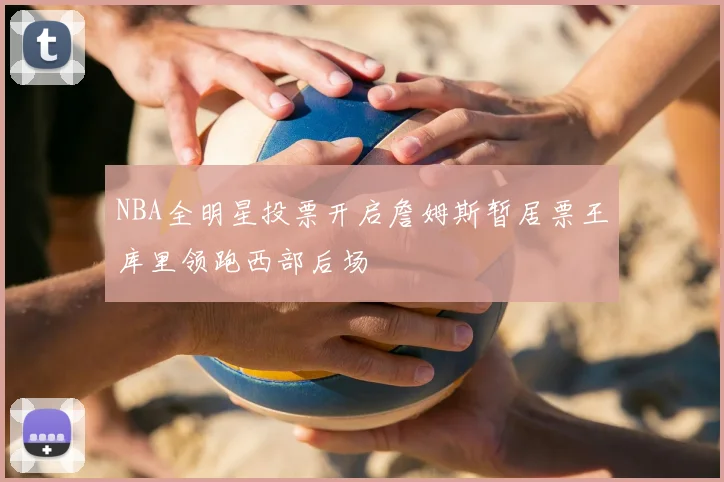 NBA全明星投票开启詹姆斯暂居票王库里领跑西部后场