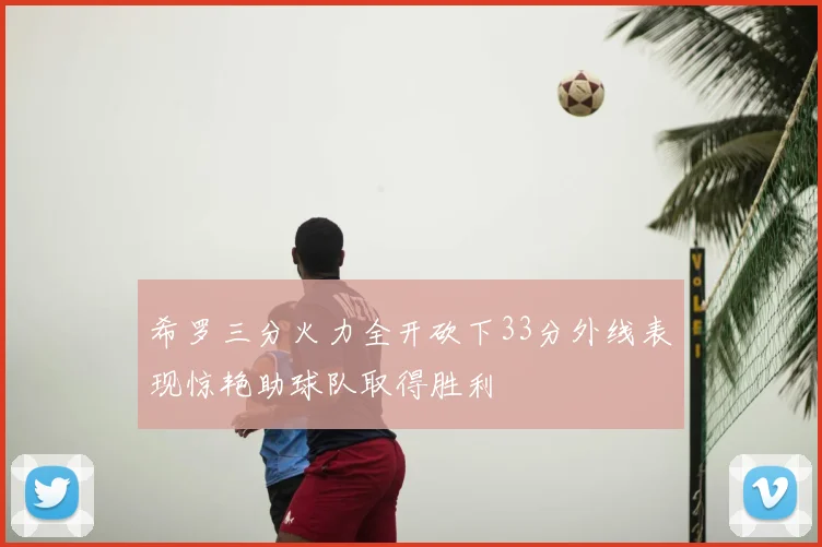 希罗三分火力全开砍下33分外线表现惊艳助球队取得胜利