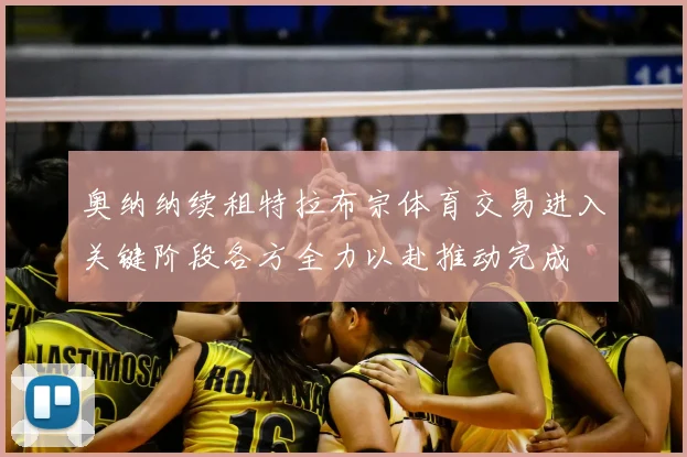 奥纳纳续租特拉布宗体育交易进入关键阶段各方全力以赴推动完成
