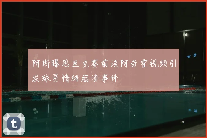 阿斯曝恩里克赛前谈阿劳霍视频引发球员情绪崩溃事件