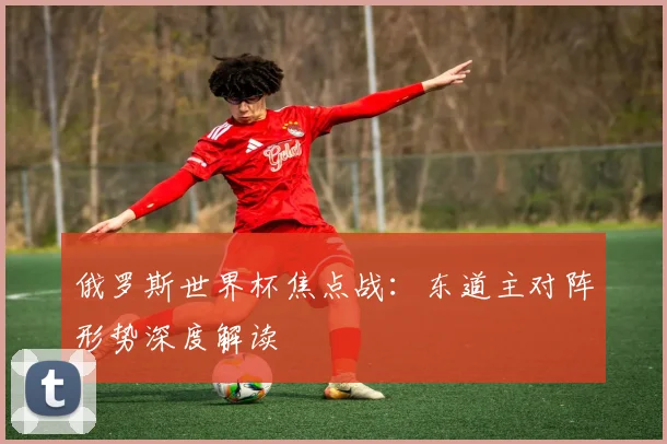 俄罗斯世界杯焦点战:东道主对阵形势深度解读