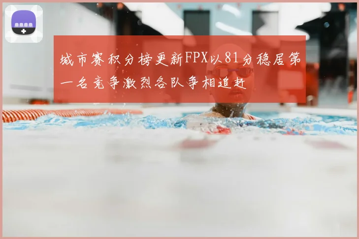 城市赛积分榜更新FPX以81分稳居第一名竞争激烈各队争相追赶