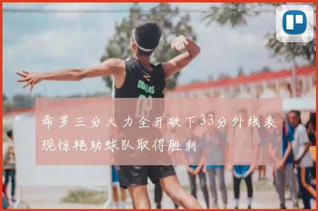 希罗三分火力全开砍下33分外线表现惊艳助球队取得胜利