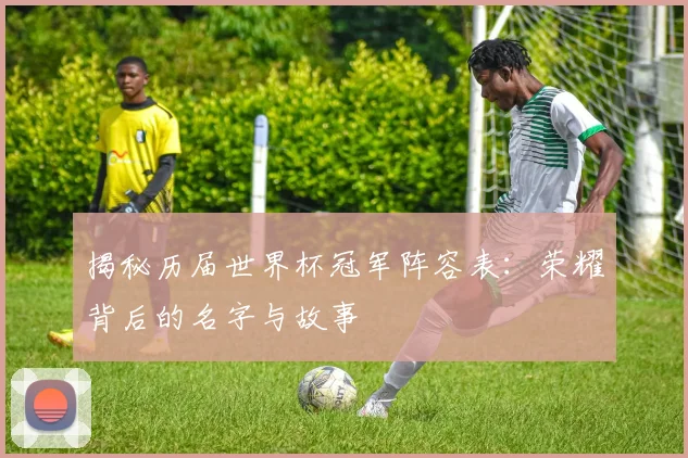 揭秘历届世界杯冠军阵容表：荣耀背后的名字与故事