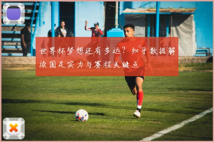 世界杯梦想还有多远?知乎数据解读国足实力与赛程关键点