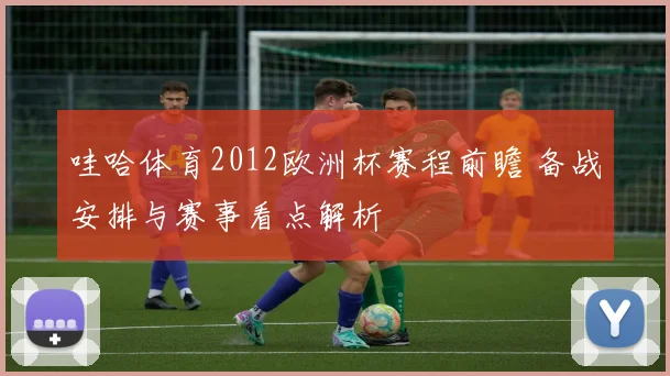 哇哈体育2012欧洲杯赛程前瞻 备战安排与赛事看点解析