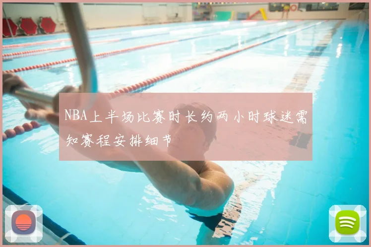 NBA上半场比赛时长约两小时球迷需知赛程安排细节
