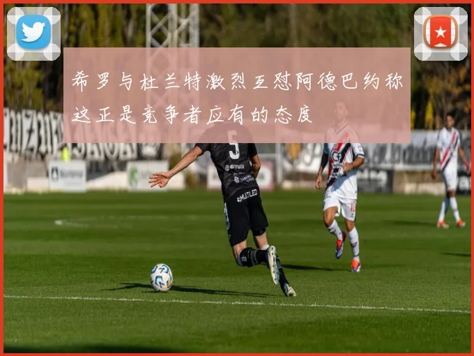 希罗与杜兰特激烈互怼阿德巴约称这正是竞争者应有的态度