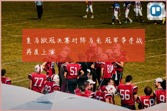 皇马欧冠决赛对阵马竞 冠军争夺战再度上演