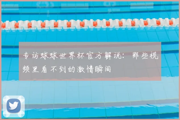 专访球球世界杯官方解说:那些视频里看不到的激情瞬间