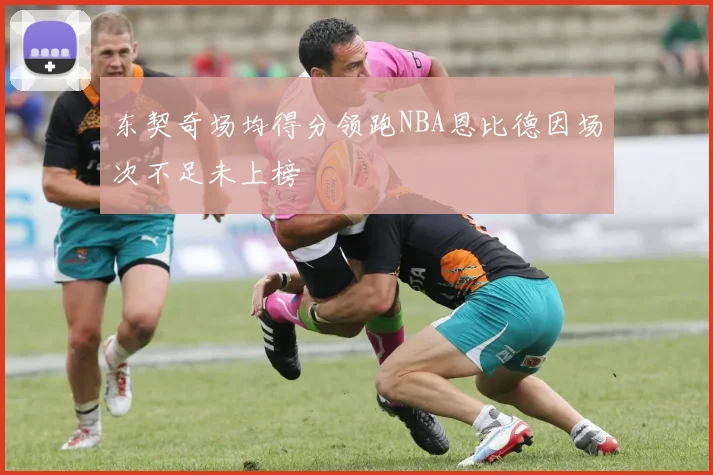 东契奇场均得分领跑NBA恩比德因场次不足未上榜