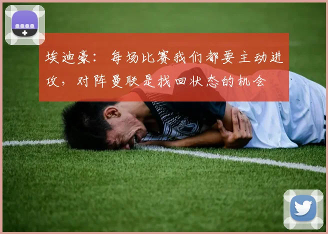 埃迪豪:每场比赛我们都要主动进攻,对阵曼联是找回状态的机会