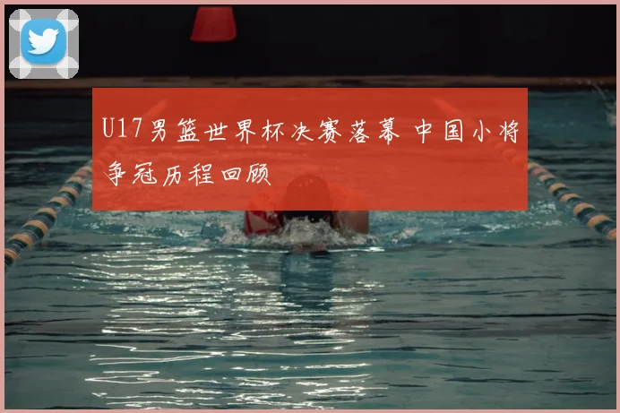 U17男篮世界杯决赛落幕 中国小将争冠历程回顾