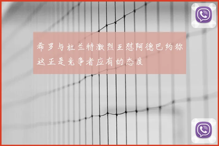 希罗与杜兰特激烈互怼阿德巴约称这正是竞争者应有的态度