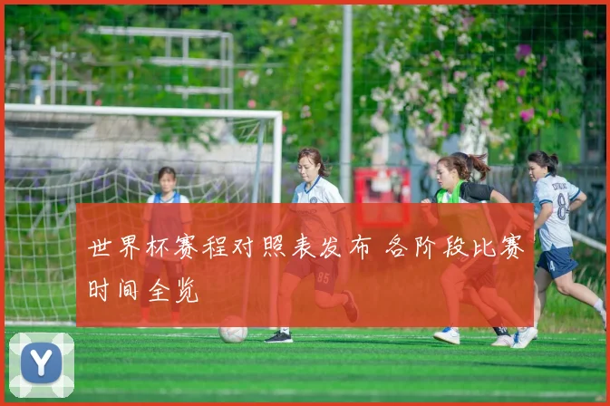 世界杯赛程对照表发布 各阶段比赛时间全览