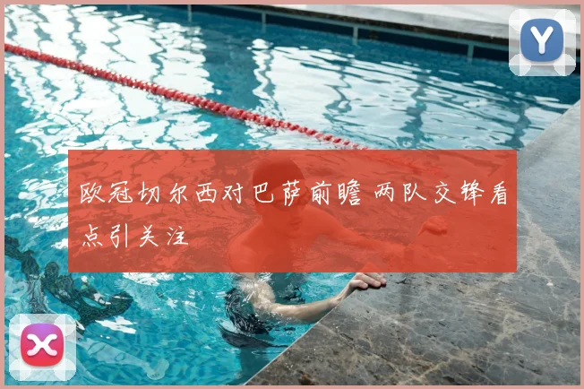 欧冠切尔西对巴萨前瞻 两队交锋看点引关注