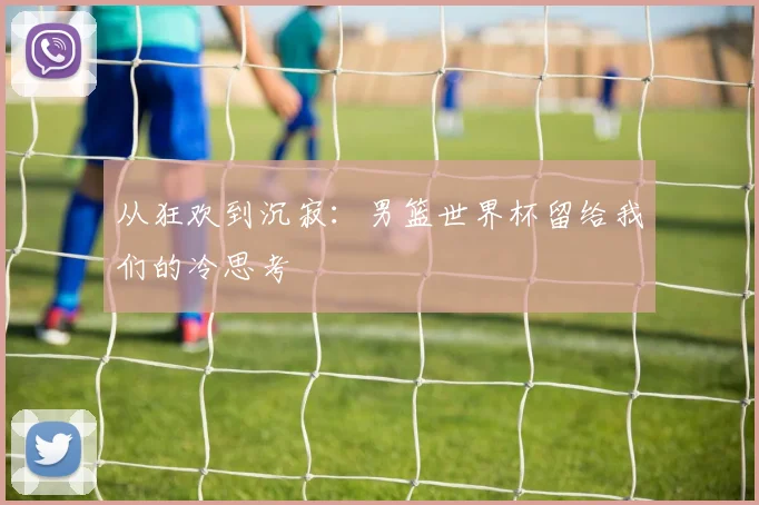 从狂欢到沉寂:男篮世界杯留给我们的冷思考