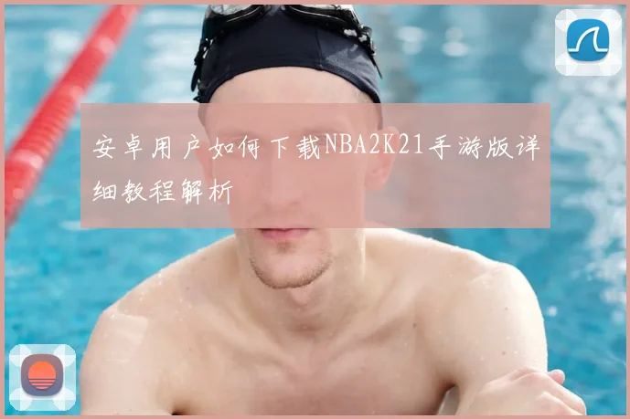安卓用户如何下载NBA2K21手游版详细教程解析