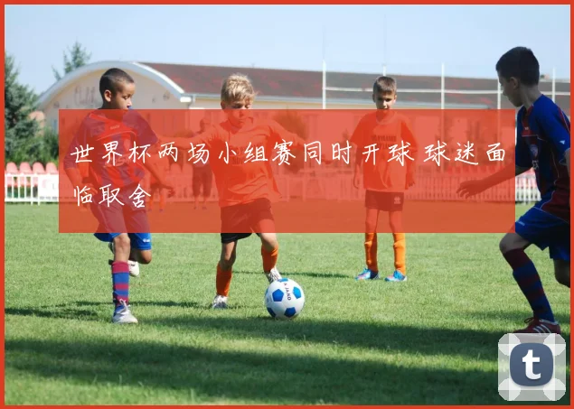 世界杯两场小组赛同时开球 球迷面临取舍