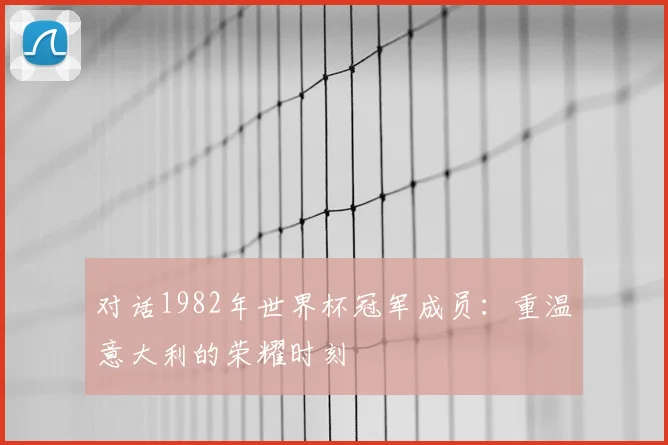 对话1982年世界杯冠军成员：重温意大利的荣耀时刻