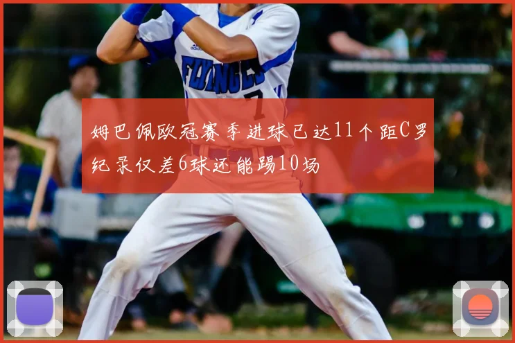 姆巴佩欧冠赛季进球已达11个距C罗纪录仅差6球还能踢10场